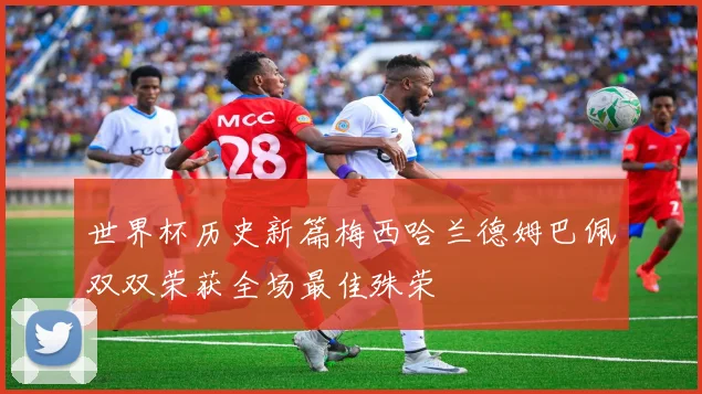 世界杯历史新篇梅西哈兰德姆巴佩双双荣获全场最佳殊荣