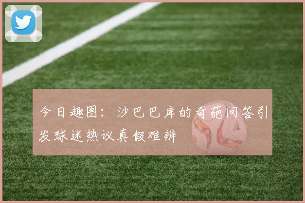 今日趣图：沙巴巴库的奇葩问答引发球迷热议真假难辨